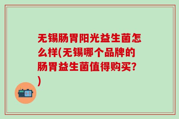 无锡肠胃阳光益生菌怎么样(无锡哪个品牌的肠胃益生菌值得购买？)