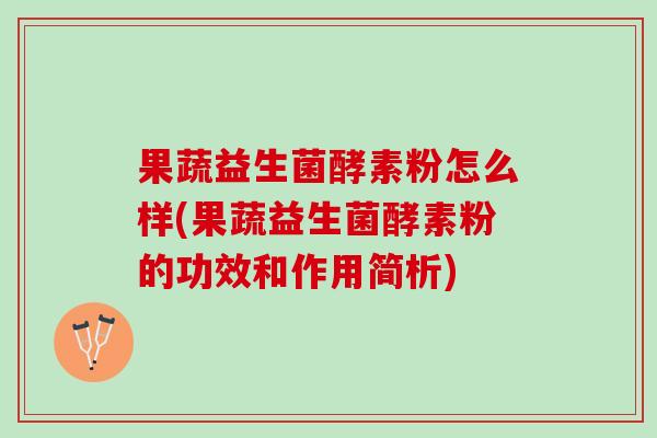 果蔬益生菌酵素粉怎么样(果蔬益生菌酵素粉的功效和作用简析)