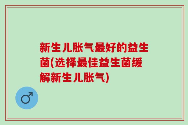新生儿胀气最好的益生菌(选择最佳益生菌缓解新生儿胀气)
