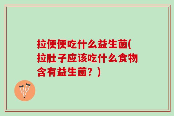 拉便便吃什么益生菌(拉肚子应该吃什么食物含有益生菌？)