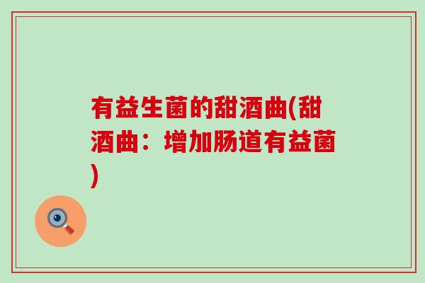 有益生菌的甜酒曲(甜酒曲：增加肠道有益菌)