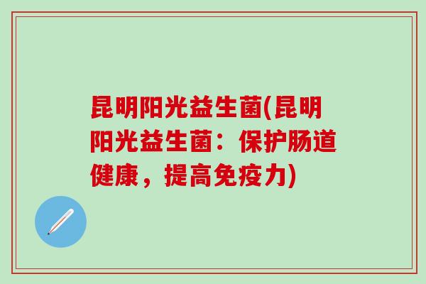 昆明阳光益生菌(昆明阳光益生菌：保护肠道健康，提高力)