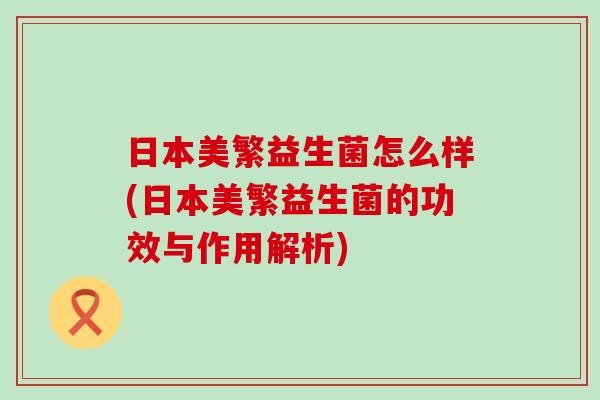 日本美繁益生菌怎么样(日本美繁益生菌的功效与作用解析)