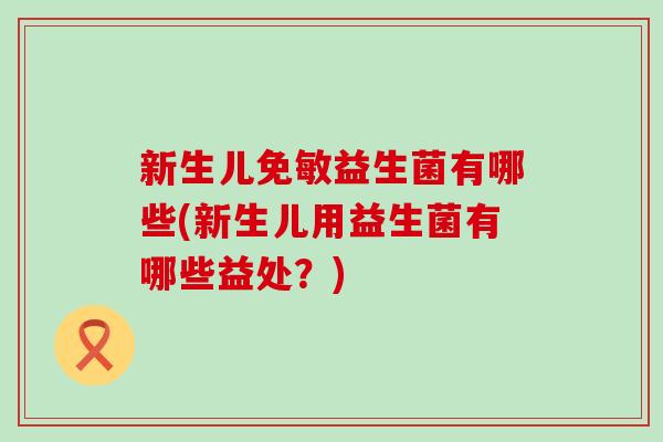 新生儿免敏益生菌有哪些(新生儿用益生菌有哪些益处？)