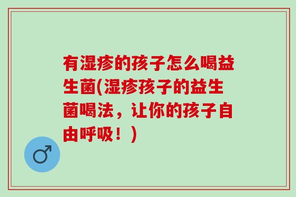 有湿疹的孩子怎么喝益生菌(湿疹孩子的益生菌喝法，让你的孩子自由呼吸！)