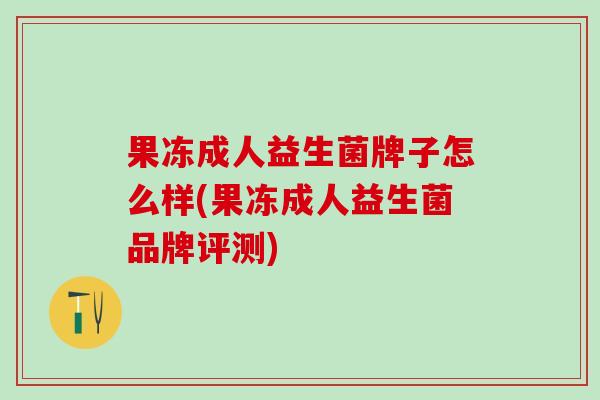 果冻成人益生菌牌子怎么样(果冻成人益生菌品牌评测)