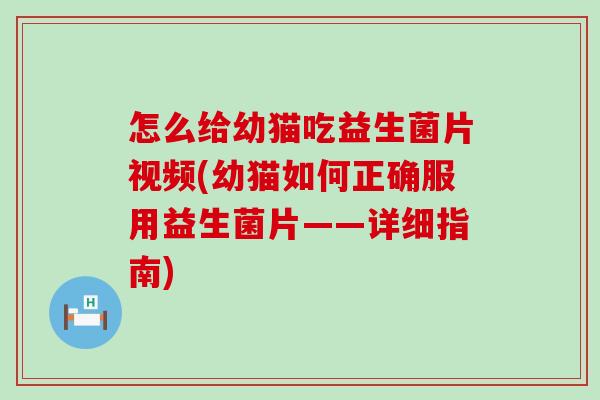 怎么给幼猫吃益生菌片视频(幼猫如何正确服用益生菌片——详细指南)