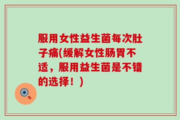 服用女性益生菌每次肚子痛(缓解女性肠胃不适，服用益生菌是不错的选择！)