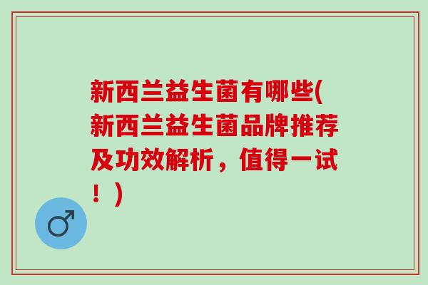 新西兰益生菌有哪些(新西兰益生菌品牌推荐及功效解析，值得一试！)