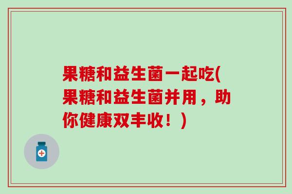 果糖和益生菌一起吃(果糖和益生菌并用，助你健康双丰收！)