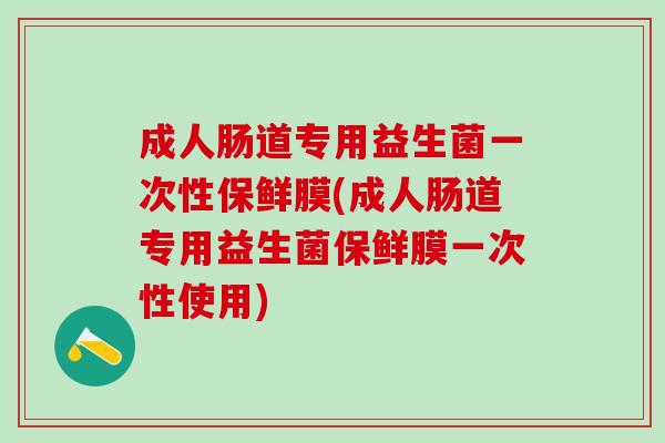 成人肠道专用益生菌一次性保鲜膜(成人肠道专用益生菌保鲜膜一次性使用)