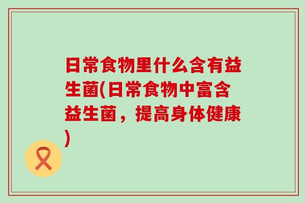 日常食物里什么含有益生菌(日常食物中富含益生菌，提高身体健康)