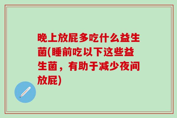 晚上放屁多吃什么益生菌(睡前吃以下这些益生菌,有助于减少夜间放屁) 晚上放屁多吃什么益生菌(睡前吃以下这些益生菌,有助于减少夜间放屁)