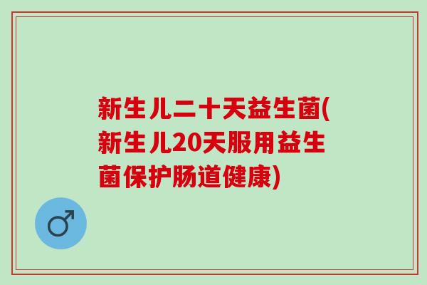 新生儿二十天益生菌(新生儿20天服用益生菌保护肠道健康)