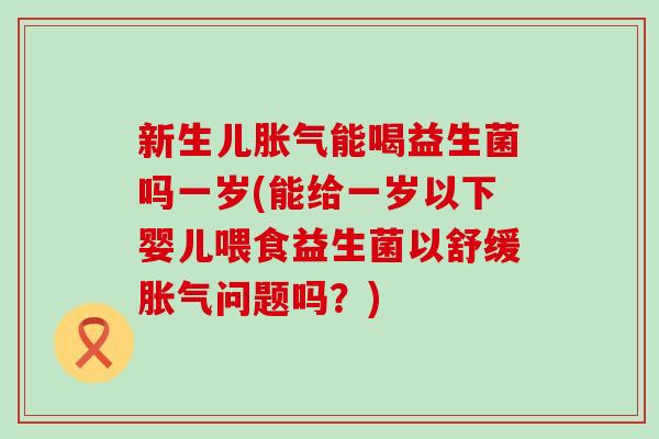 新生儿能喝益生菌吗一岁(能给一岁以下婴儿喂食益生菌以舒缓问题吗？)