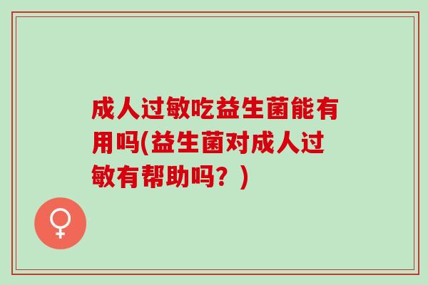 成人过敏吃益生菌能有用吗(益生菌对成人过敏有帮助吗？)