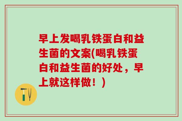 早上发喝乳铁蛋白和益生菌的文案(喝乳铁蛋白和益生菌的好处，早上就这样做！)