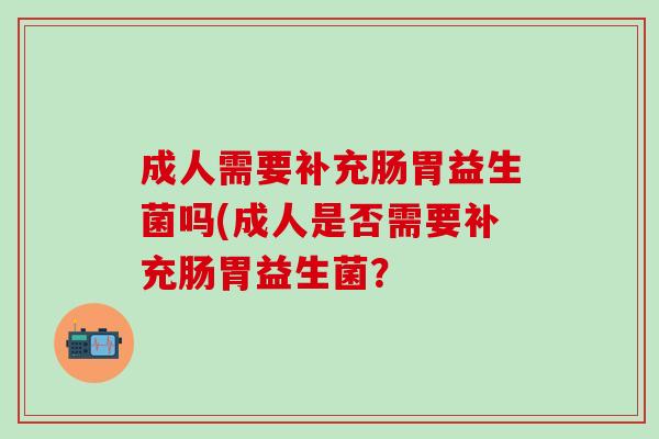 成人需要补充肠胃益生菌吗(成人是否需要补充肠胃益生菌？