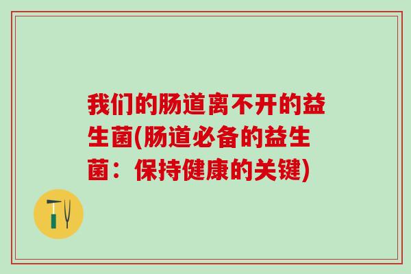 我们的肠道离不开的益生菌(肠道必备的益生菌：保持健康的关键)