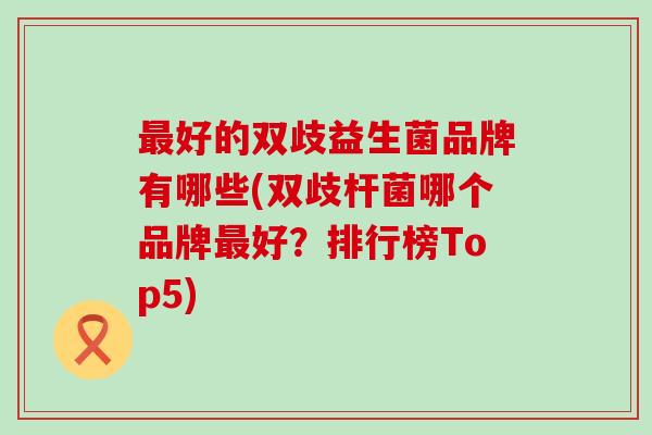 最好的双歧益生菌品牌有哪些(双歧杆菌哪个品牌最好？排行榜Top5)