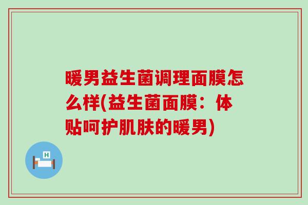 暖男益生菌调理面膜怎么样(益生菌面膜：体贴呵护肌肤的暖男)