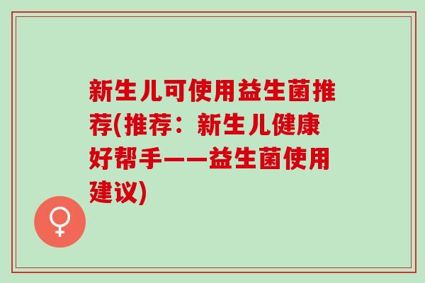 新生儿可使用益生菌推荐(推荐：新生儿健康好帮手——益生菌使用建议)