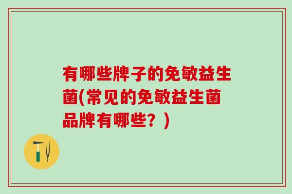 有哪些牌子的免敏益生菌(常见的免敏益生菌品牌有哪些？)