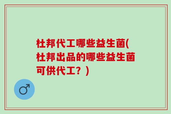 杜邦代工哪些益生菌(杜邦出品的哪些益生菌可供代工？)