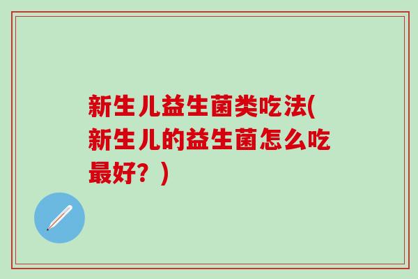 新生儿益生菌类吃法(新生儿的益生菌怎么吃最好？)