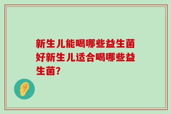 新生儿能喝哪些益生菌好新生儿适合喝哪些益生菌？