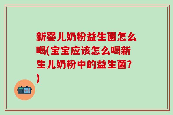 新婴儿奶粉益生菌怎么喝(宝宝应该怎么喝新生儿奶粉中的益生菌?) 新婴儿奶粉益生菌怎么喝(宝宝应该怎么喝新生儿奶粉中的益生菌?)