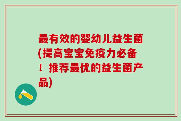 最有效的婴幼儿益生菌(提高宝宝免疫力必备！推荐最优的益生菌产品)