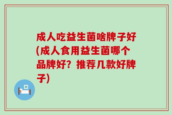 成人吃益生菌啥牌子好(成人食用益生菌哪个品牌好？推荐几款好牌子)