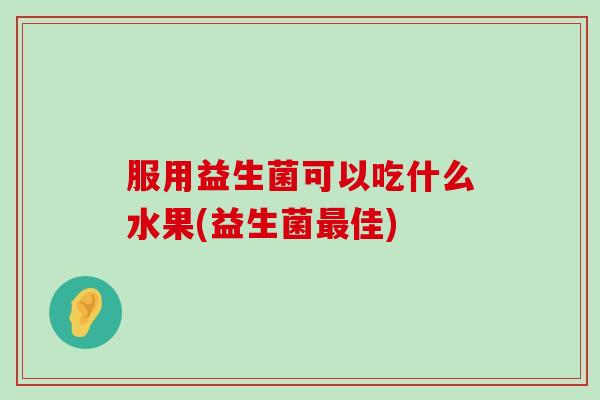 服用益生菌可以吃什么水果(益生菌最佳)