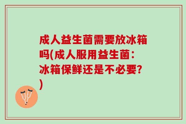 成人益生菌需要放冰箱吗(成人服用益生菌：冰箱保鲜还是不必要？)