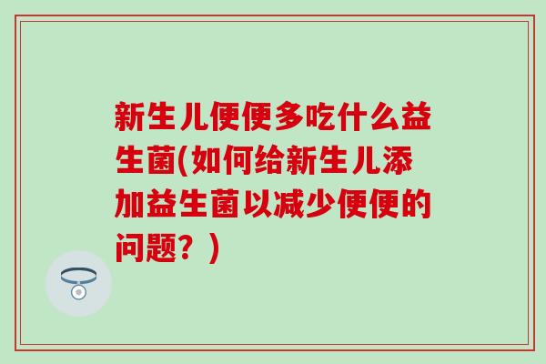 新生儿便便多吃什么益生菌(如何给新生儿添加益生菌以减少便便的问题？)