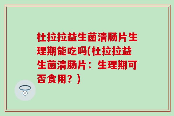 杜拉拉益生菌清肠片生理期能吃吗(杜拉拉益生菌清肠片:生理期可否食用?) 杜拉拉益生菌清肠片生理期能吃吗(杜拉拉益生菌清肠片:生理期可否食用?)