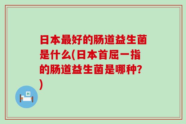 日本最好的肠道益生菌是什么(日本首屈一指的肠道益生菌是哪种？)