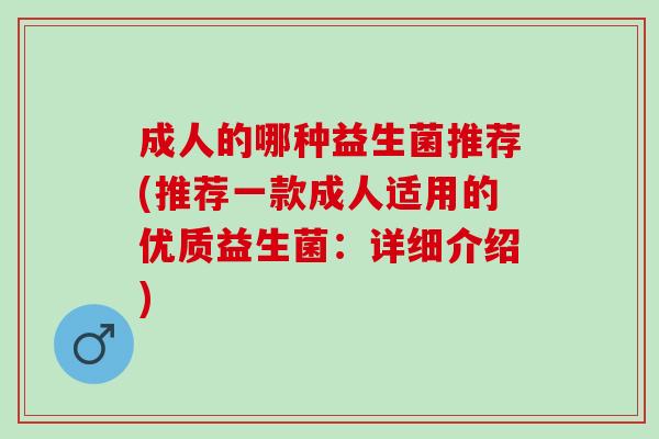 成人的哪种益生菌推荐(推荐一款成人适用的优质益生菌:详细介绍) 成人的哪种益生菌推荐(推荐一款成人适用的优质益生菌:详细介绍)