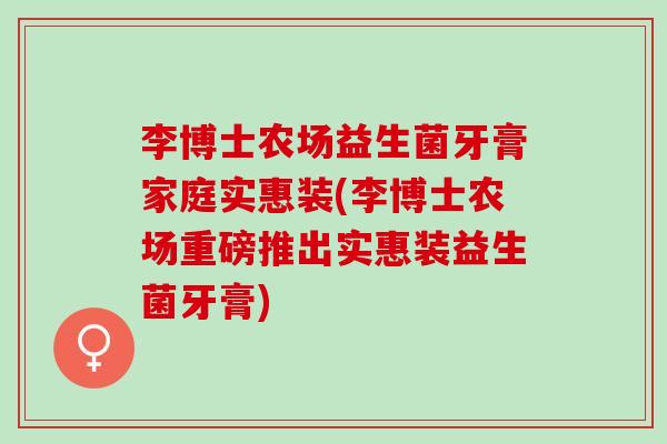 李博士农场益生菌牙膏家庭实惠装(李博士农场重磅推出实惠装益生菌牙膏)