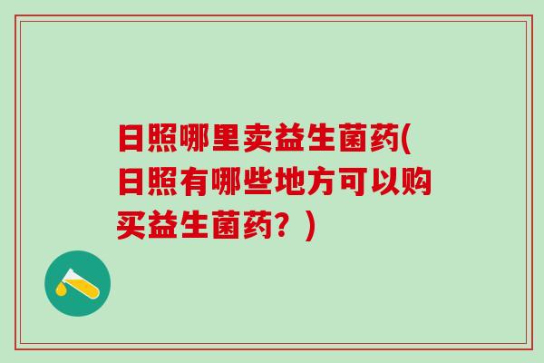 日照哪里卖益生菌药(日照有哪些地方可以购买益生菌药？)