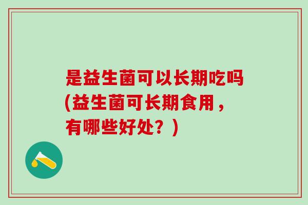 是益生菌可以长期吃吗(益生菌可长期食用，有哪些好处？)