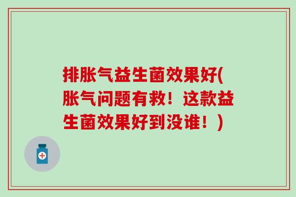 排胀气益生菌效果好(胀气问题有救！这款益生菌效果好到没谁！)