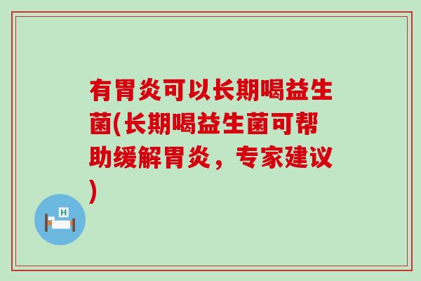 有胃炎可以长期喝益生菌(长期喝益生菌可帮助缓解胃炎，专家建议)