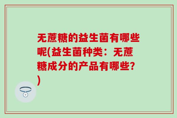 无蔗糖的益生菌有哪些呢(益生菌种类：无蔗糖成分的产品有哪些？)