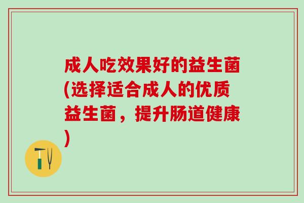 成人吃效果好的益生菌(选择适合成人的优质益生菌，提升肠道健康)