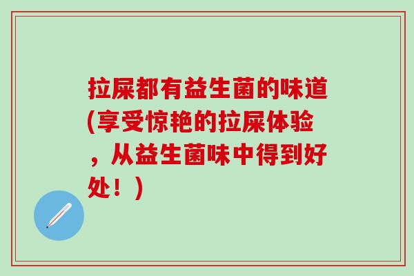 拉屎都有益生菌的味道(享受惊艳的拉屎体验，从益生菌味中得到好处！)