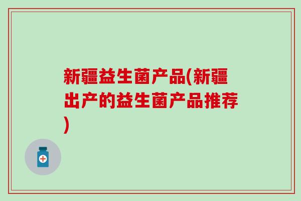 新疆益生菌产品(新疆出产的益生菌产品推荐)