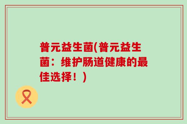 普元益生菌(普元益生菌：维护肠道健康的最佳选择！)