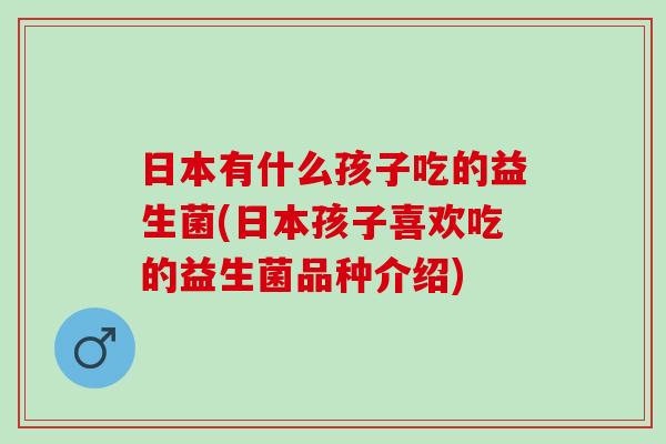 日本有什么孩子吃的益生菌(日本孩子喜欢吃的益生菌品种介绍) 日本有什么孩子吃的益生菌(日本孩子喜欢吃的益生菌品种介绍)
